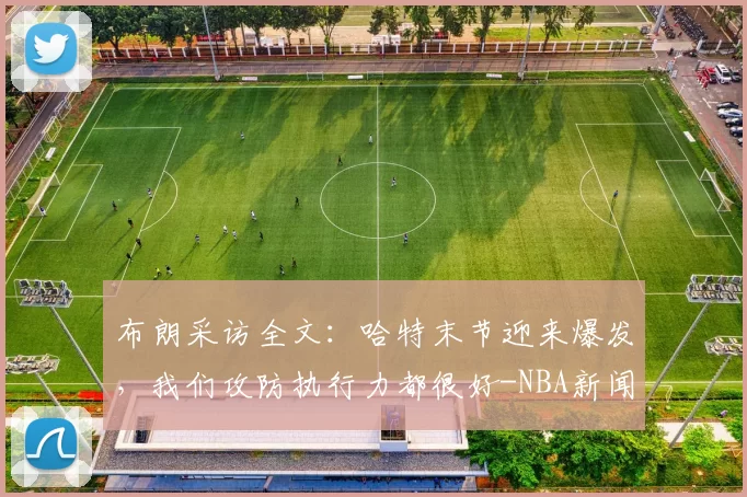 布朗采访全文:哈特末节迎来爆发,我们攻防执行力都很好-NBA新闻