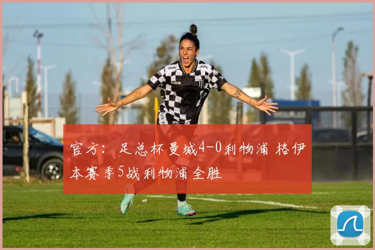 官方：足总杯曼城4-0利物浦 格伊本赛季5战利物浦全胜
