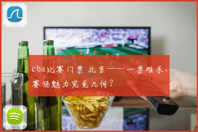 cba比赛门票 北京——一票难求，赛场魅力究竟几何？