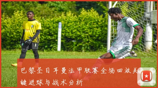 巴黎圣日耳曼法甲联赛全场回放关键进球与战术分析