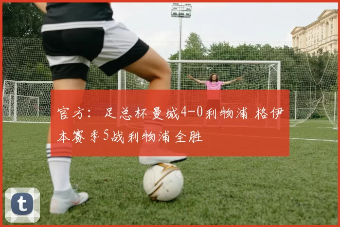 官方：足总杯曼城4-0利物浦 格伊本赛季5战利物浦全胜