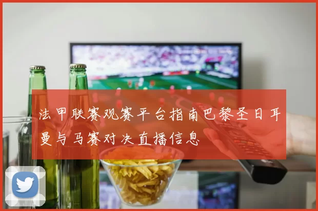 法甲联赛观赛平台指南巴黎圣日耳曼与马赛对决直播信息