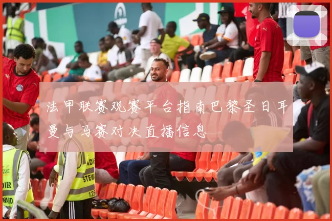 法甲联赛观赛平台指南巴黎圣日耳曼与马赛对决直播信息