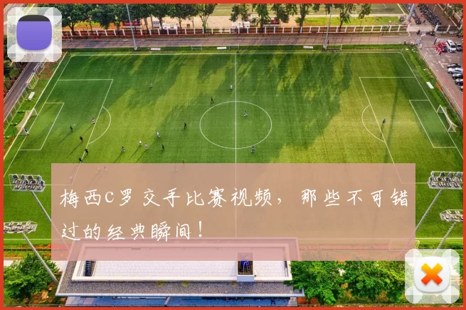 梅西c罗交手比赛视频，那些不可错过的经典瞬间！