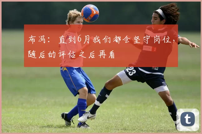 布冯:直到6月我们都会坚守岗位,随后的评估之后再看