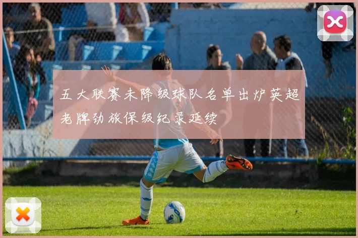 五大联赛未降级球队名单出炉英超老牌劲旅保级纪录延续