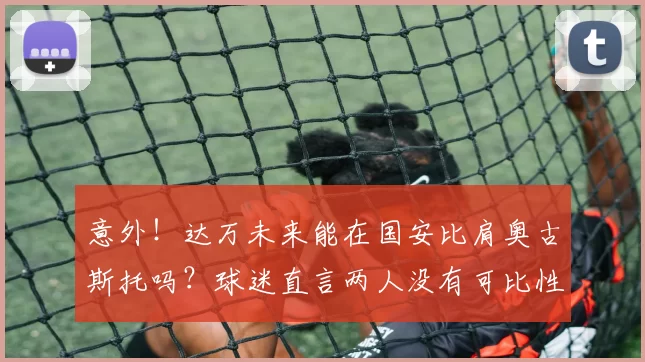 意外！达万未来能在国安比肩奥古斯托吗？球迷直言两人没有可比性