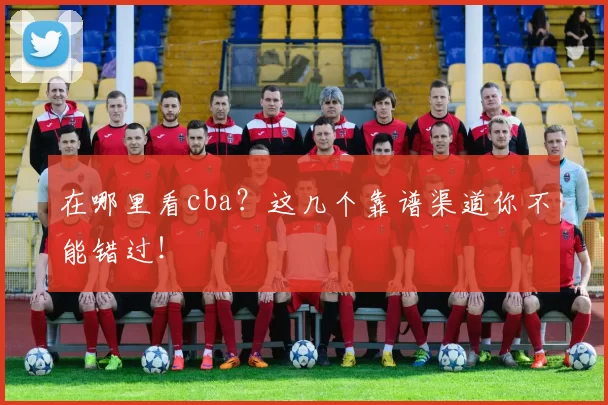 在哪里看cba？这几个靠谱渠道你不能错过！