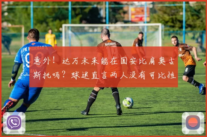 意外！达万未来能在国安比肩奥古斯托吗？球迷直言两人没有可比性