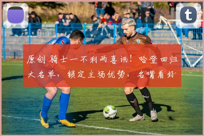 原创 骑士一不利两喜讯！哈登回归大名单，锁定主场优势，名嘴看好季后赛