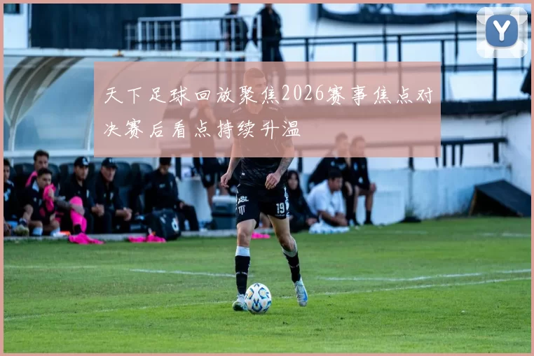 天下足球回放聚焦2026赛事焦点对决赛后看点持续升温
