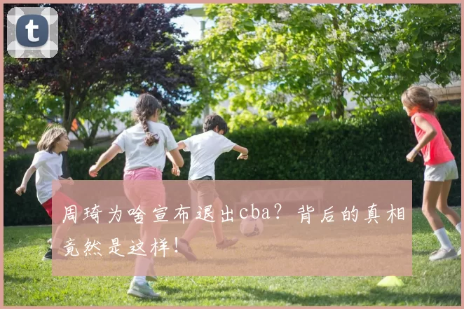 周琦为啥宣布退出cba？背后的真相竟然是这样！