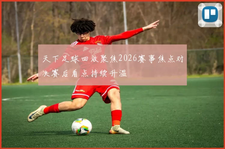 天下足球回放聚焦2026赛事焦点对决赛后看点持续升温