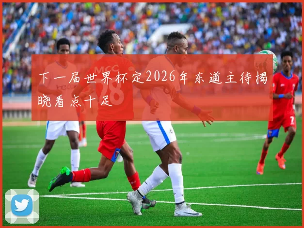 下一届世界杯定2026年东道主待揭晓看点十足