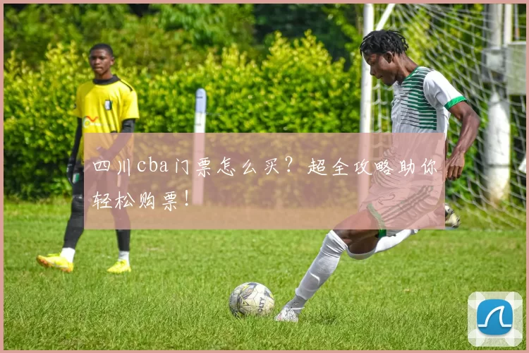 四川cba门票怎么买？超全攻略助你轻松购票！