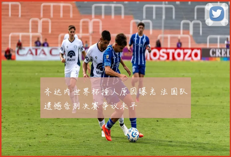 齐达内世界杯撞人原因曝光 法国队遗憾告别决赛争议未平
