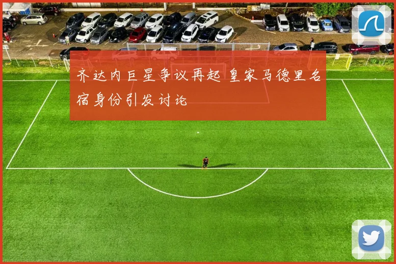 齐达内巨星争议再起 皇家马德里名宿身份引发讨论