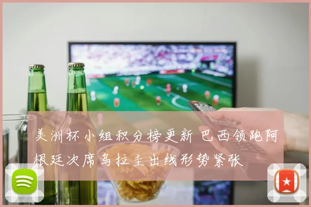 美洲杯小组积分榜更新 巴西领跑阿根廷次席乌拉圭出线形势紧张