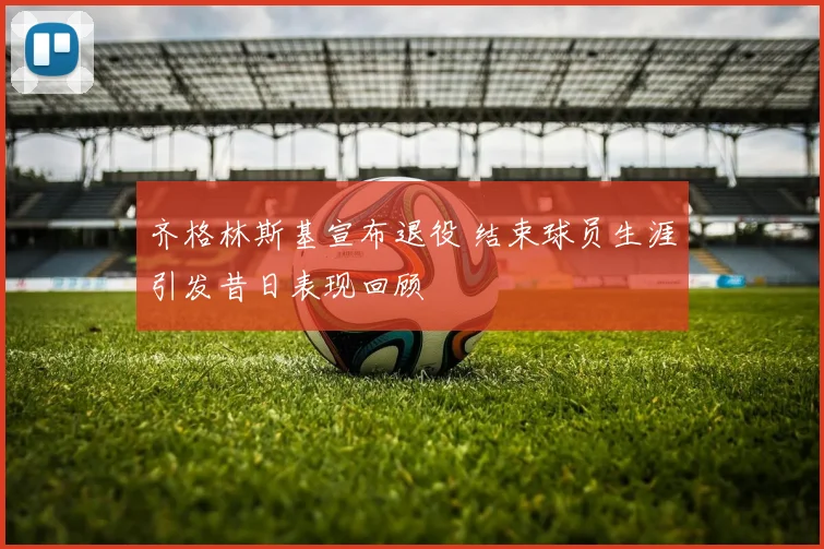 齐格林斯基宣布退役 结束球员生涯引发昔日表现回顾