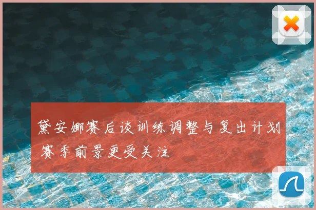 黛安娜赛后谈训练调整与复出计划 赛季前景更受关注