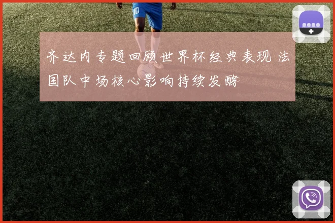 齐达内专题回顾世界杯经典表现 法国队中场核心影响持续发酵