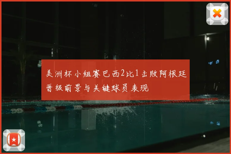 美洲杯小组赛巴西2比1击败阿根廷晋级前景与关键球员表现